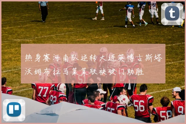 热身赛河南队逆转大连英博古斯塔沃姆布拉马莱莱联袂破门助胜