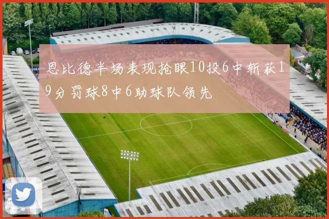 恩比德半场表现抢眼10投6中斩获19分罚球8中6助球队领先