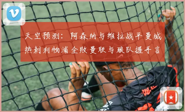 天空预测：阿森纳与维拉战平曼城热刺利物浦全败曼联与狼队握手言和