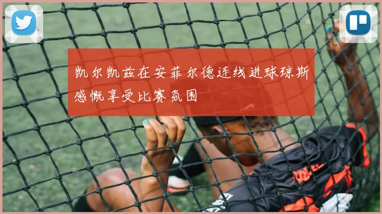 凯尔凯兹在安菲尔德连线进球琼斯感慨享受比赛氛围