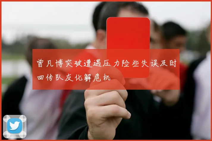 曾凡博突破遭遇压力险些失误及时回传队友化解危机