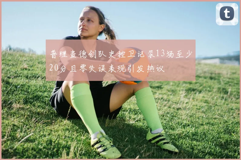 普理查德创队史控卫记录13场至少20分且零失误表现引发热议