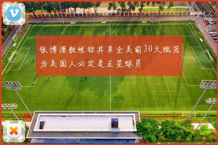 张博源教练称其具全美前30天赋若为美国人必定是五星球员