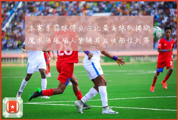 本赛季罚球得分占比最高球队揭晓魔术领跑湖人紧随其后快船位列第四