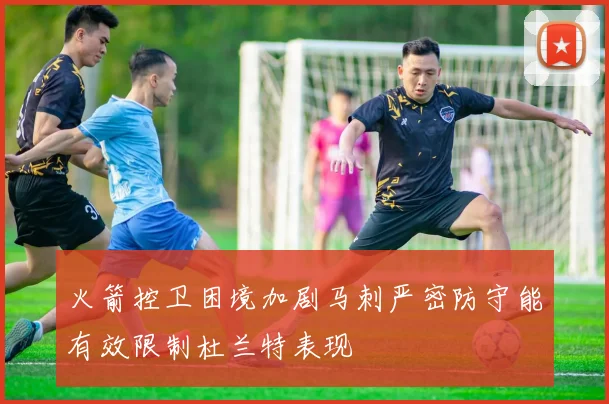 火箭控卫困境加剧马刺严密防守能有效限制杜兰特表现