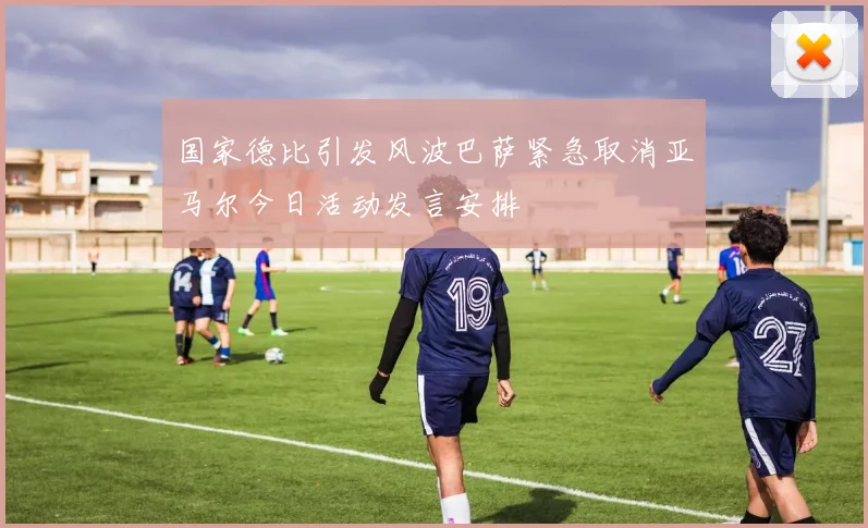 国家德比引发风波巴萨紧急取消亚马尔今日活动发言安排
