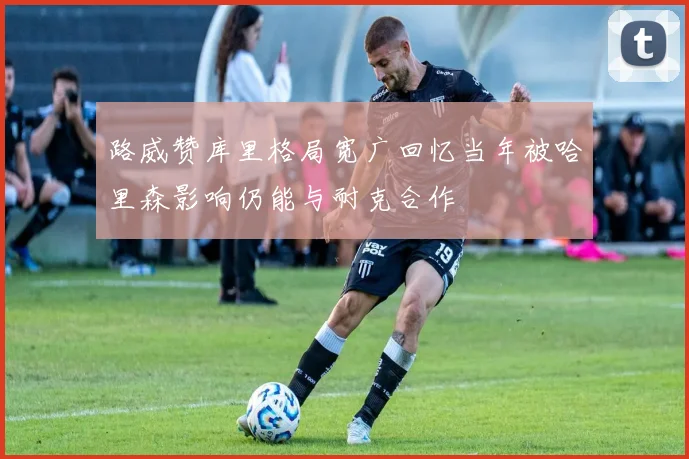 路威赞库里格局宽广回忆当年被哈里森影响仍能与耐克合作