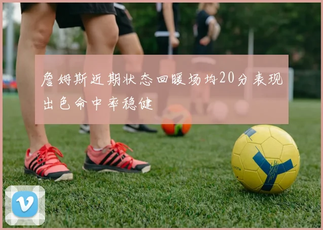 詹姆斯近期状态回暖场均20分表现出色命中率稳健