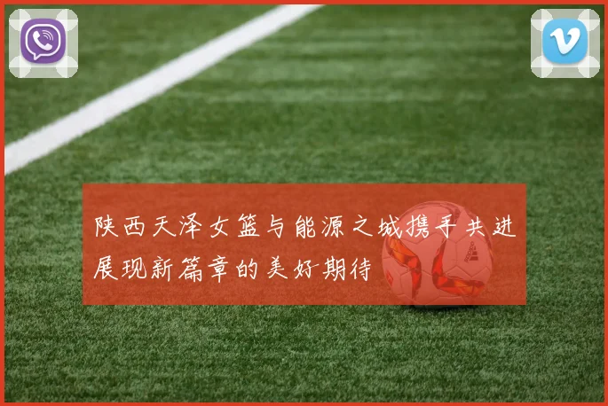 陕西天泽女篮与能源之城携手共进展现新篇章的美好期待