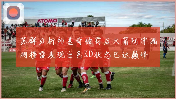 苏群分析约基奇被罚后火箭防守漏洞穆雷表现出色KD状态已达巅峰