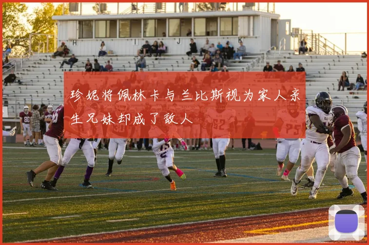 珍妮将佩林卡与兰比斯视为家人亲生兄妹却成了敌人