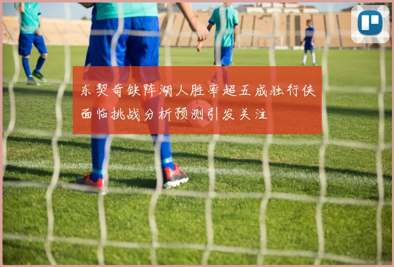 东契奇缺阵湖人胜率超五成独行侠面临挑战分析预测引发关注