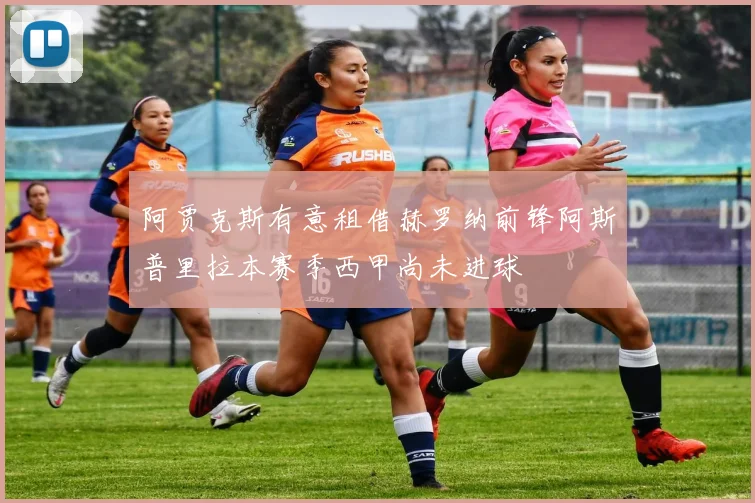 阿贾克斯有意租借赫罗纳前锋阿斯普里拉本赛季西甲尚未进球