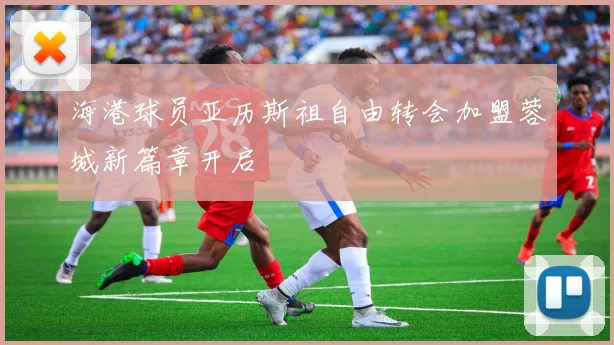 海港球员亚历斯祖自由转会加盟蓉城新篇章开启