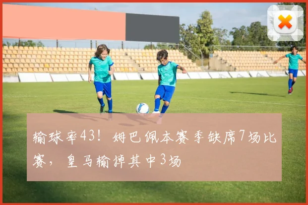 输球率43！姆巴佩本赛季缺席7场比赛，皇马输掉其中3场