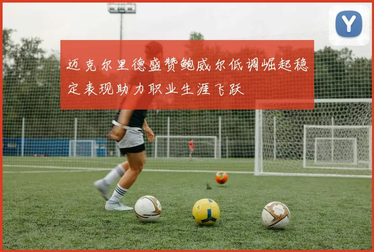 迈克尔里德盛赞鲍威尔低调崛起稳定表现助力职业生涯飞跃