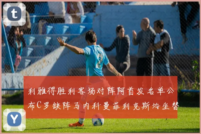 利雅得胜利客场对阵阿首发名单公布C罗缺阵马内科曼菲利克斯均坐替补