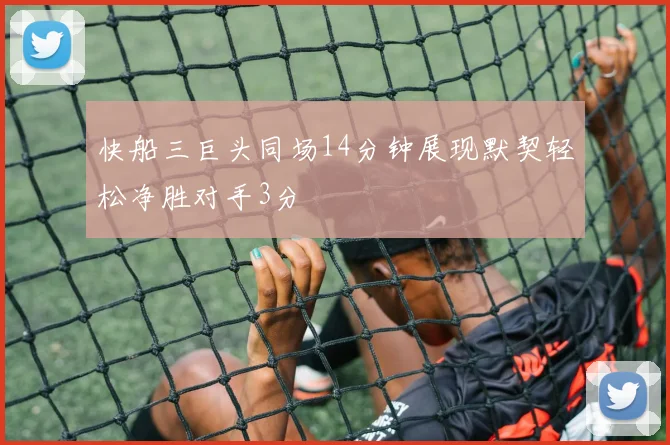 快船三巨头同场14分钟展现默契轻松净胜对手3分