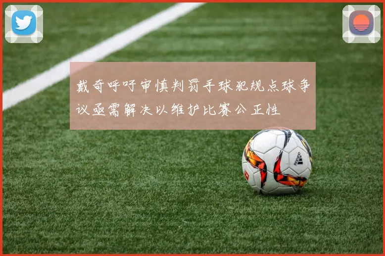 戴奇呼吁审慎判罚手球犯规点球争议亟需解决以维护比赛公正性