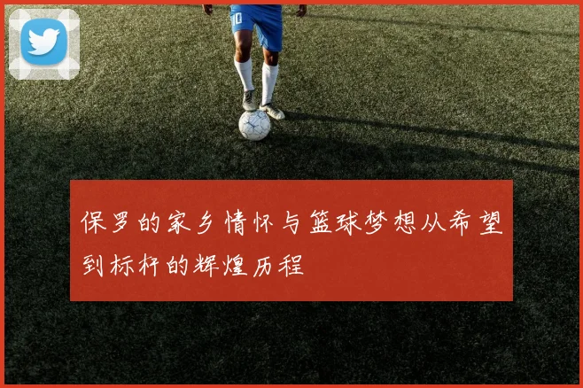 保罗的家乡情怀与篮球梦想从希望到标杆的辉煌历程