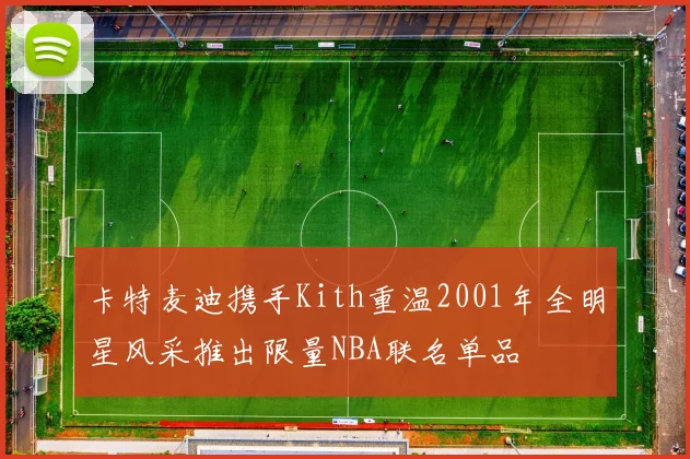 卡特麦迪携手Kith重温2001年全明星风采推出限量NBA联名单品