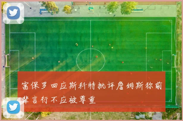 富保罗回应斯科特批评詹姆斯称前辈言行不应被尊重