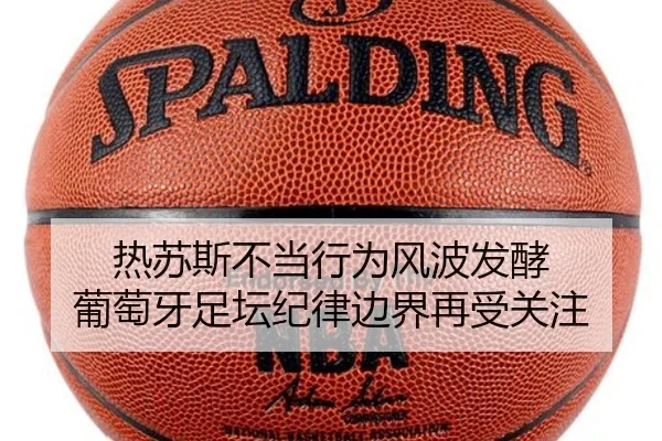 热苏斯不当行为风波发酵 葡萄牙足坛纪律边界再受关注 | EMCSPORTS